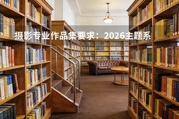摄影专业作品集要求：2026主题系列+技术说明