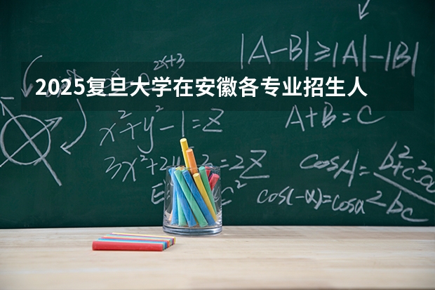 2025复旦大学在安徽各专业招生人数多少（2026参考）
