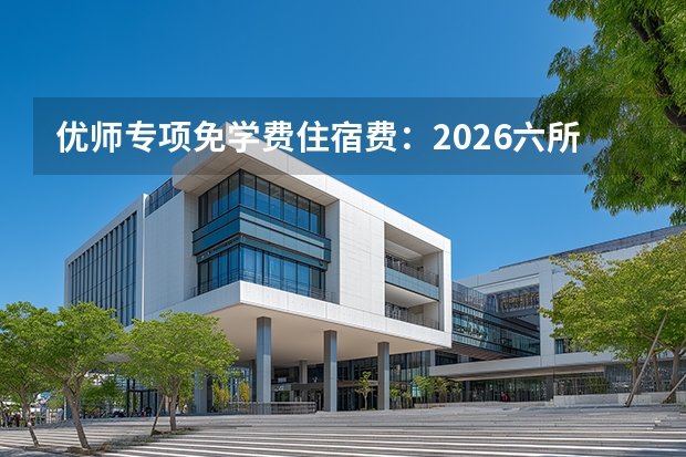 优师专项免学费住宿费：2026六所部属师范院校承担