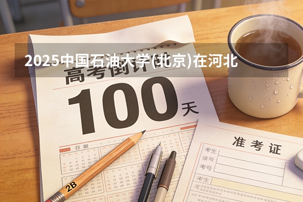 2025中国石油大学(北京)在河北各专业招生人数多少（2026参考）
