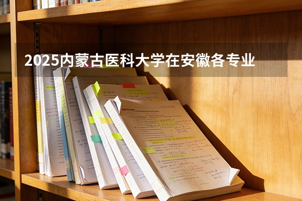 2025内蒙古医科大学在安徽各专业招生人数多少（2026参考）