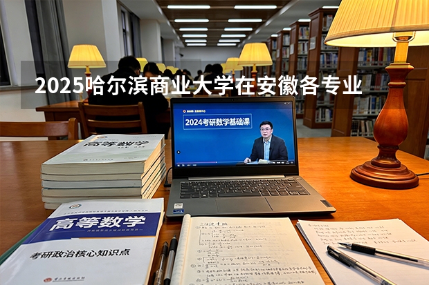 2025哈尔滨商业大学在安徽各专业招生人数多少（2026参考）