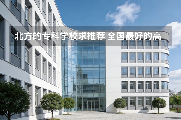 北方的专科学校求推荐 全国最好的高职院校？