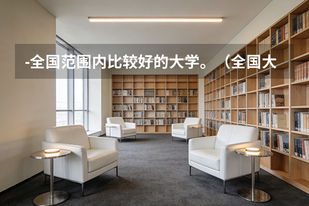-全国范围内比较好的大学。（全国大学排名）