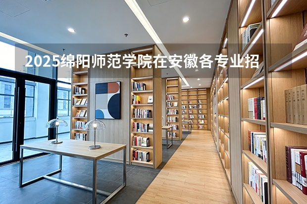 2025绵阳师范学院在安徽各专业招生人数多少（2026参考）