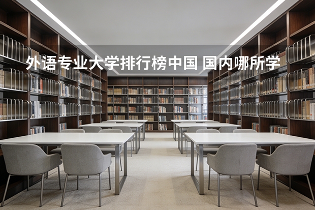 外语专业大学排行榜中国 国内哪所学院学外语最好?