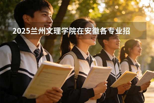 2025兰州文理学院在安徽各专业招生人数多少（2026参考）