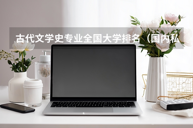 古代文学史专业全国大学排名（国内私立大学 那一所学校比较好？）