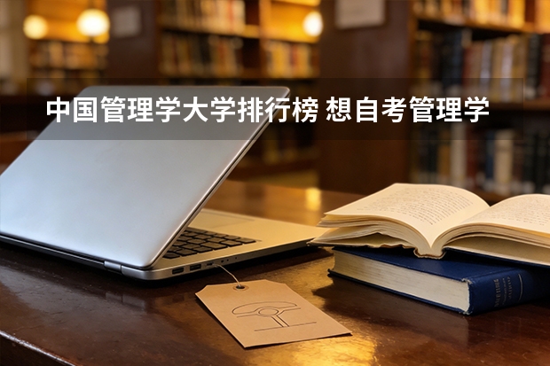 中国管理学大学排行榜 想自考管理学专业，给我推荐几个管理学排名的学校。谢谢
