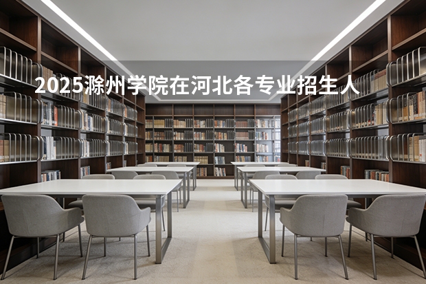 2025滁州学院在河北各专业招生人数多少（2026参考）