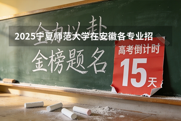 2025宁夏师范大学在安徽各专业招生人数多少（2026参考）