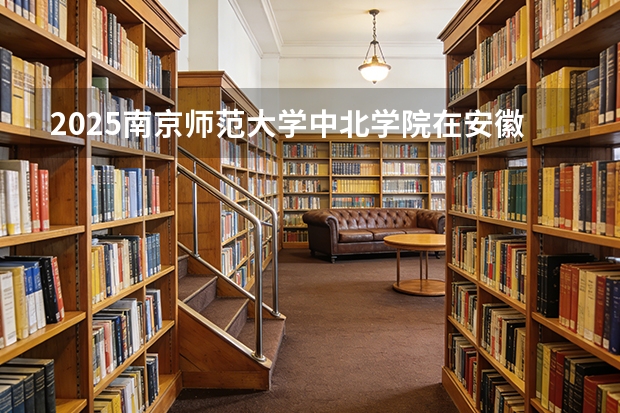 2025南京师范大学中北学院在安徽各专业招生人数多少（2026参考）