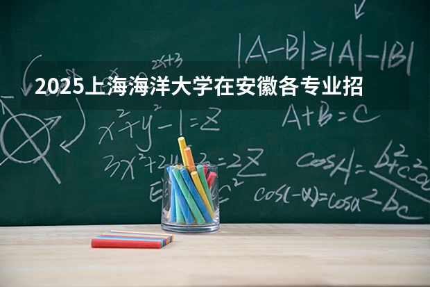 2025上海海洋大学在安徽各专业招生人数多少（2026参考）