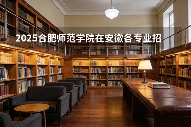 2025合肥师范学院在安徽各专业招生人数多少（2026参考）