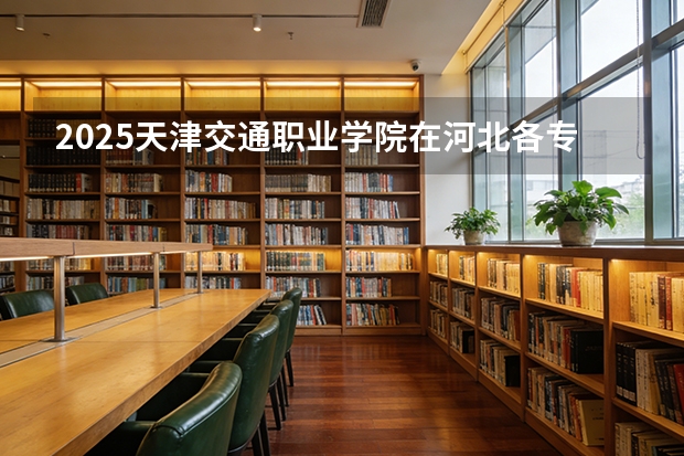 2025天津交通职业学院在河北各专业招生人数多少（2026参考）
