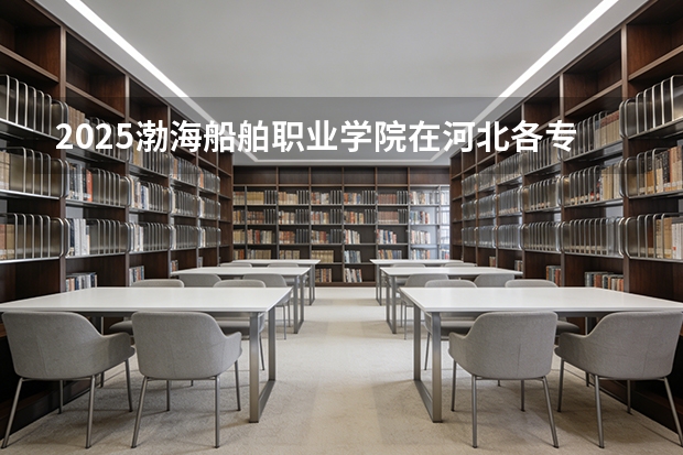 2025渤海船舶职业学院在河北各专业招生人数多少（2026参考）