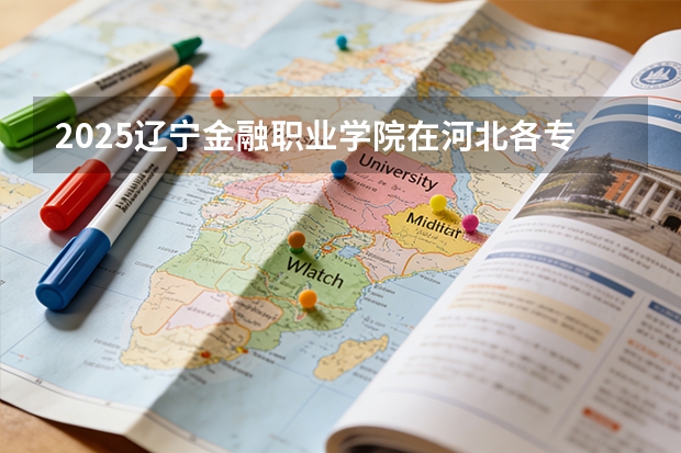 2025辽宁金融职业学院在河北各专业招生人数多少（2026参考）