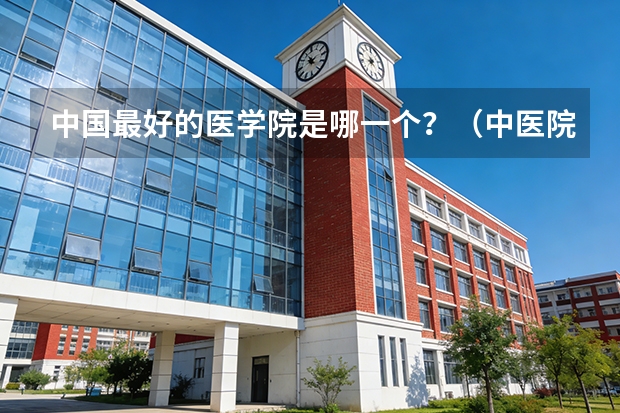 中国最好的医学院是哪一个？（中医院校排名）