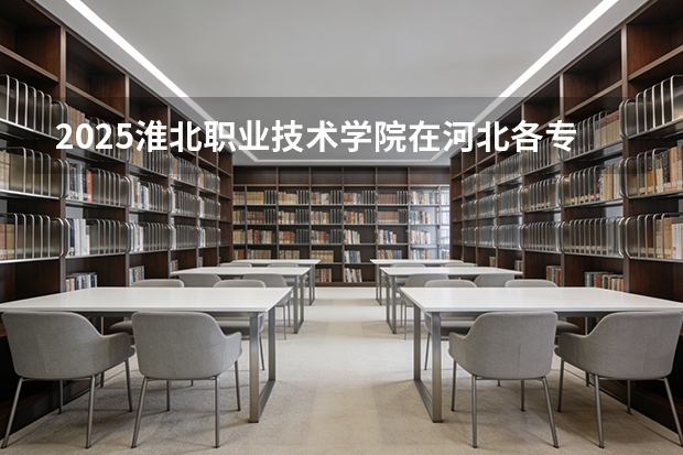 2025淮北职业技术学院在河北各专业招生人数多少（2026参考）