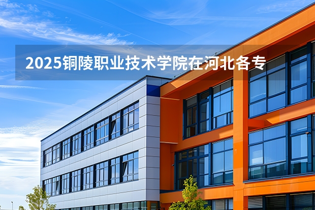 2025铜陵职业技术学院在河北各专业招生人数多少（2026参考）