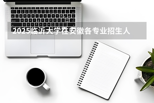 2025临沂大学在安徽各专业招生人数多少（2026参考）