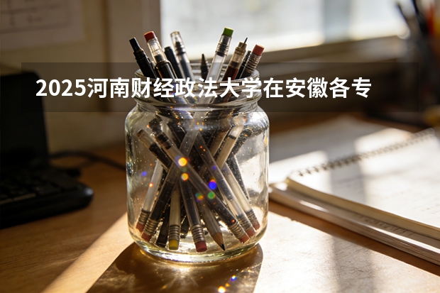 2025河南财经政法大学在安徽各专业招生人数多少（2026参考）