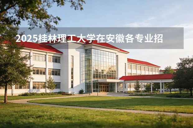 2025桂林理工大学在安徽各专业招生人数多少（2026参考）