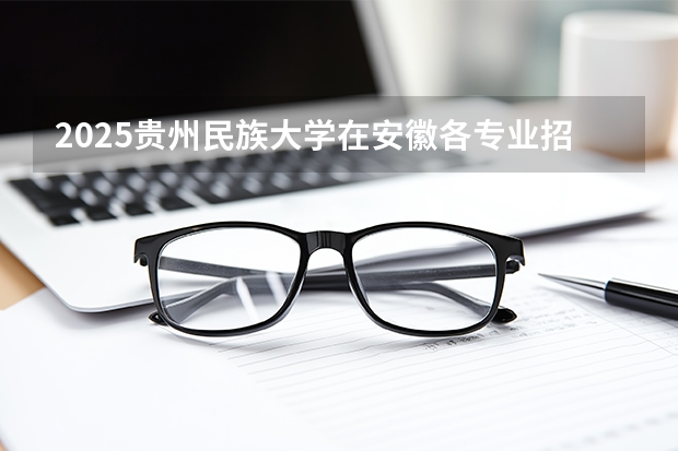 2025贵州民族大学在安徽各专业招生人数多少（2026参考）