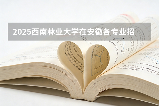 2025西南林业大学在安徽各专业招生人数多少（2026参考）