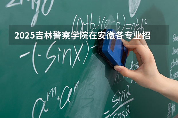 2025吉林警察学院在安徽各专业招生人数多少（2026参考）