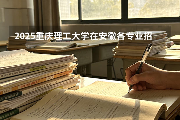 2025重庆理工大学在安徽各专业招生人数多少（2026参考）