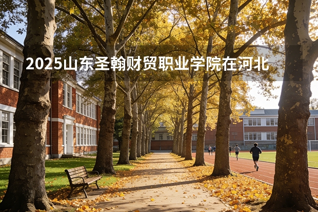 2025山东圣翰财贸职业学院在河北各专业招生人数多少（2026参考）