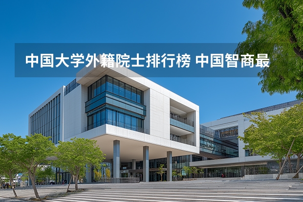 中国大学外籍院士排行榜 中国智商最高的人是谁？