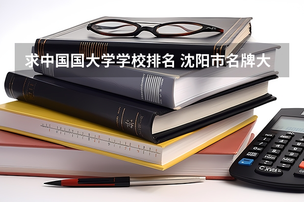求中国国大学学校排名 沈阳市名牌大学排名顺序?