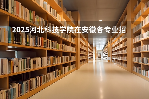 2025河北科技学院在安徽各专业招生人数多少（2026参考）