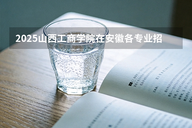 2025山西工商学院在安徽各专业招生人数多少（2026参考）