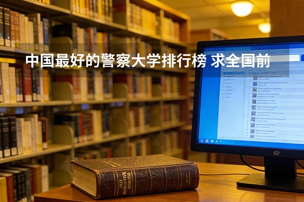 中国最好的警察大学排行榜 求全国前十警校排名