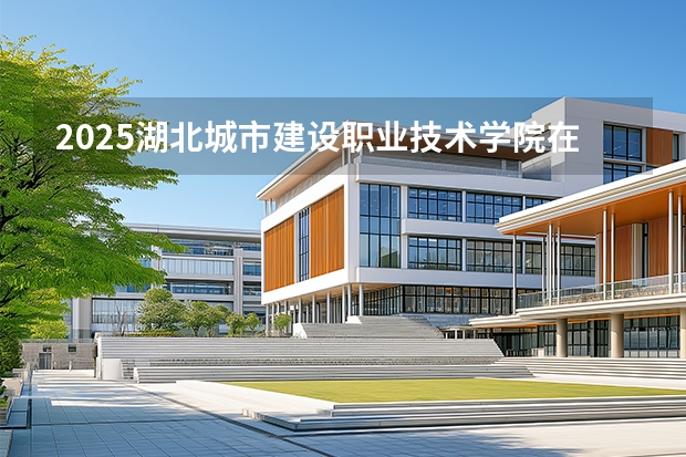 2025湖北城市建设职业技术学院在河北各专业招生人数多少（2026参考）