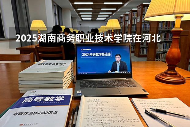 2025湖南商务职业技术学院在河北各专业招生人数多少（2026参考）