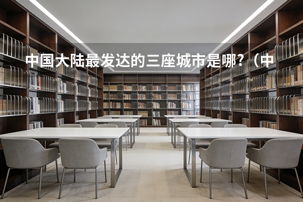 中国大陆最发达的三座城市是哪?（中国四大科教中心城市是哪？）
