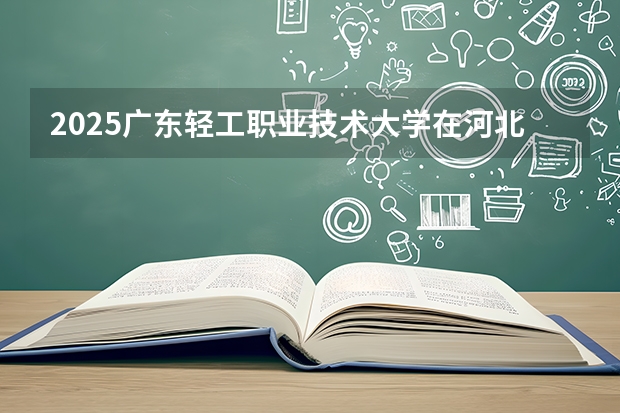2025广东轻工职业技术大学在河北各专业招生人数多少（2026参考）