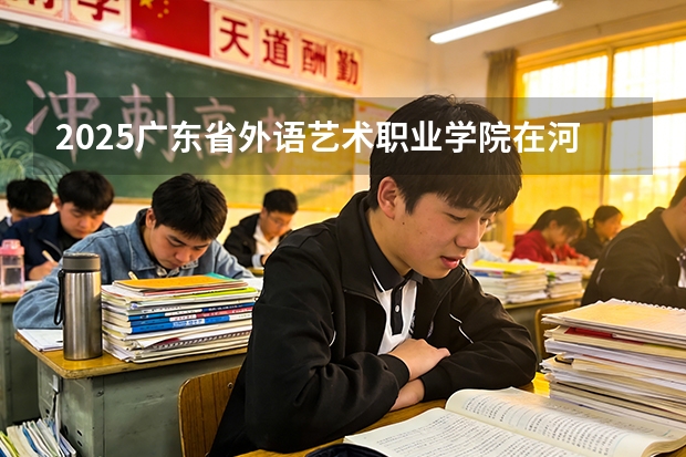 2025广东省外语艺术职业学院在河北各专业招生人数多少（2026参考）