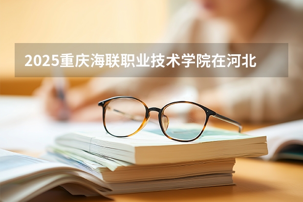 2025重庆海联职业技术学院在河北各专业招生人数多少（2026参考）