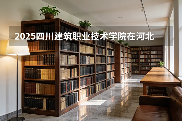 2025四川建筑职业技术学院在河北各专业招生人数多少（2026参考）