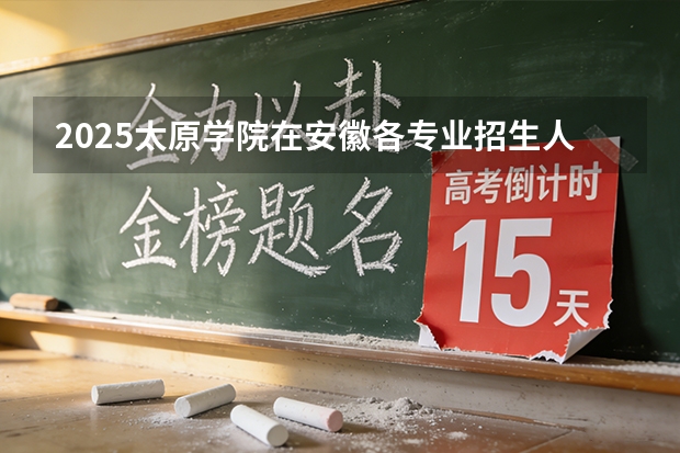 2025太原学院在安徽各专业招生人数多少（2026参考）