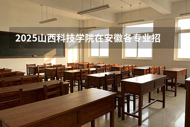 2025山西科技学院在安徽各专业招生人数多少（2026参考）