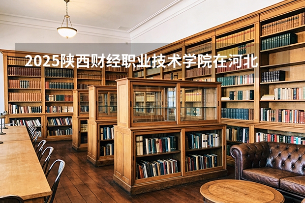 2025陕西财经职业技术学院在河北各专业招生人数多少（2026参考）