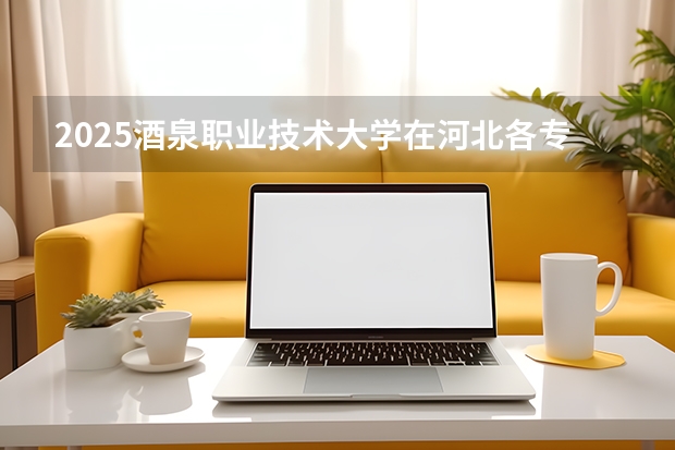 2025酒泉职业技术大学在河北各专业招生人数多少（2026参考）