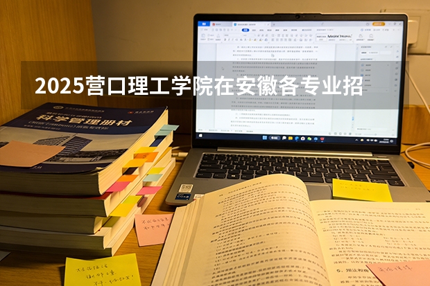 2025营口理工学院在安徽各专业招生人数多少（2026参考）