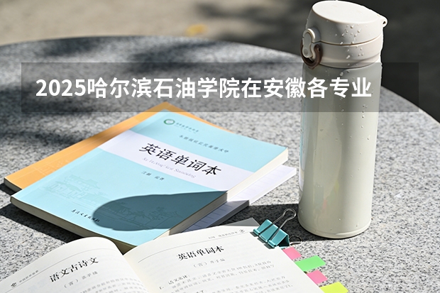2025哈尔滨石油学院在安徽各专业招生人数多少（2026参考）
